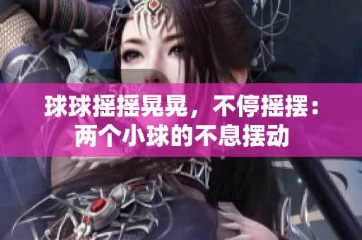 球球摇摇晃晃,不停摇摆:两个小球的不息摆动 球球摇摇晃晃,不停摇摆:两个小球的不息摆动