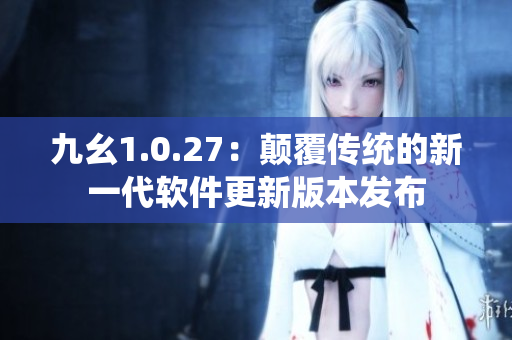 九幺1.0.27：颠覆传统的新一代软件更新版本发布