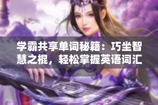 学霸共享单词秘籍：巧坐智慧之棍，轻松掌握英语词汇