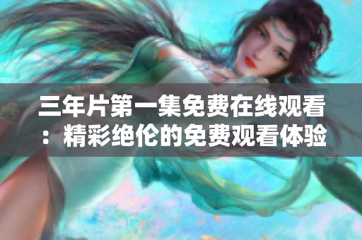 三年片第一集免费在线观看：精彩绝伦的免费观看体验