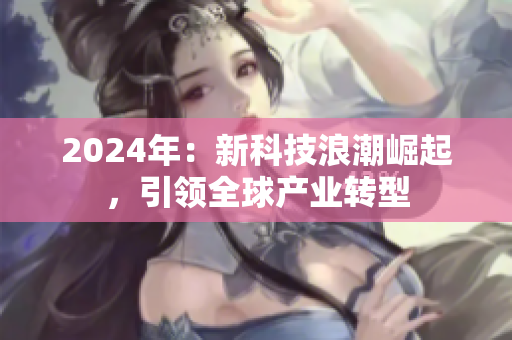 2024年：新科技浪潮崛起，引领全球产业转型