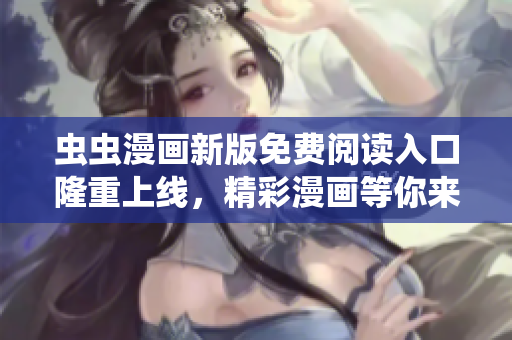 虫虫漫画新版免费阅读入口隆重上线，精彩漫画等你来看！