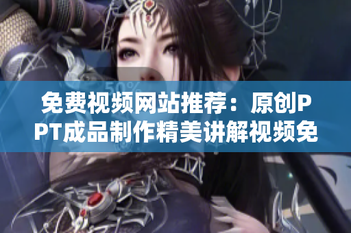 免费视频网站推荐：原创PPT成品制作精美讲解视频免费获取