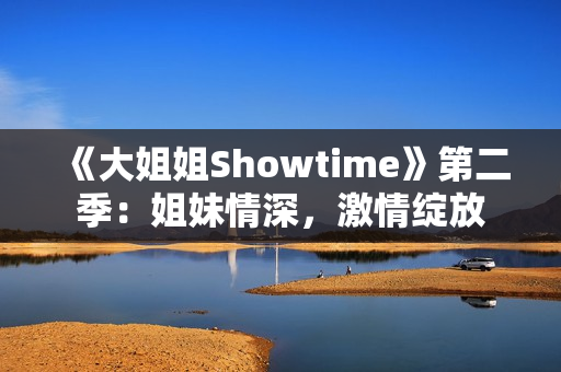 《大姐姐Showtime》第二季：姐妹情深，激情绽放