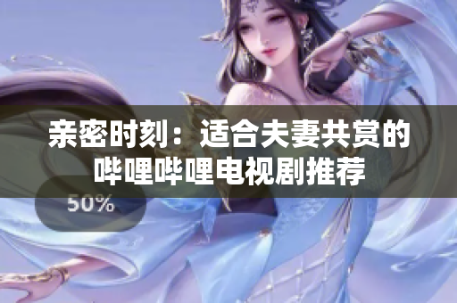 亲密时刻：适合夫妻共赏的哔哩哔哩电视剧推荐