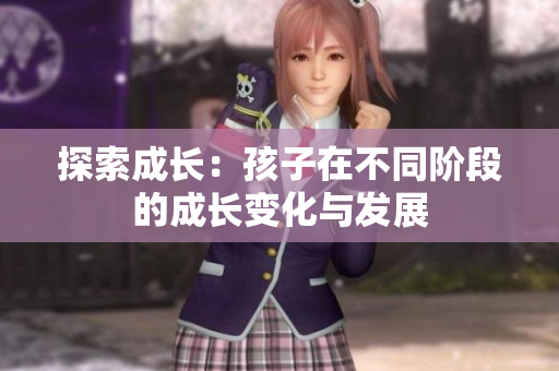 探索成长：孩子在不同阶段的成长变化与发展
