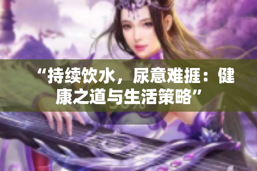 “持续饮水，尿意难捱：健康之道与生活策略”