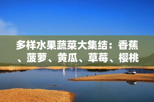 多样水果蔬菜大集结：香蕉、菠萝、黄瓜、草莓、樱桃、榴莲、茄子等齐聚一堂！