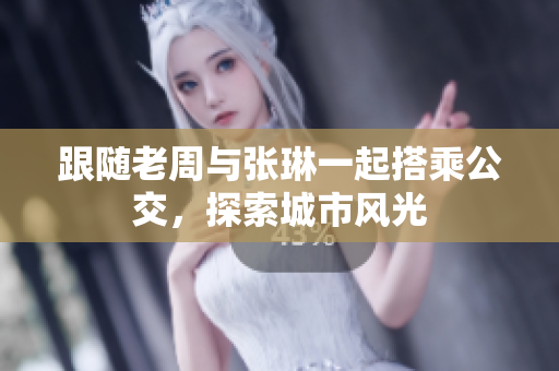 跟随老周与张琳一起搭乘公交，探索城市风光