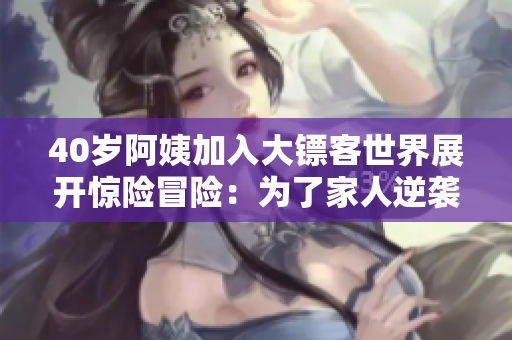 40岁阿姨加入大镖客世界展开惊险冒险：为了家人逆袭的故事