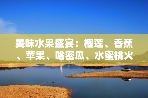 美味水果盛宴：榴莲、香蕉、苹果、哈密瓜、水蜜桃火花四溅