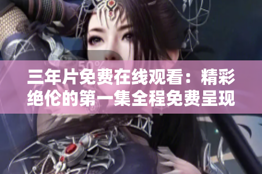 三年片免费在线观看：精彩绝伦的第一集全程免费呈现