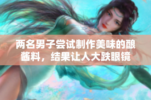 两名男子尝试制作美味的酿酱料，结果让人大跌眼镜