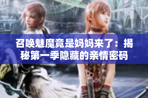 召唤魅魔竟是妈妈来了：揭秘第一季隐藏的亲情密码