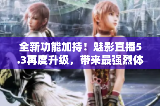 全新功能加持！魅影直播5.3再度升级，带来最强烈体验！