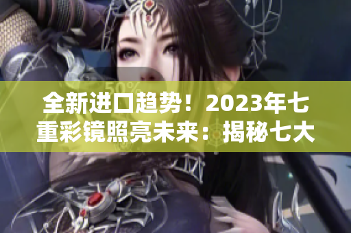 全新进口趋势！2023年七重彩镜照亮未来：揭秘七大畅销产品