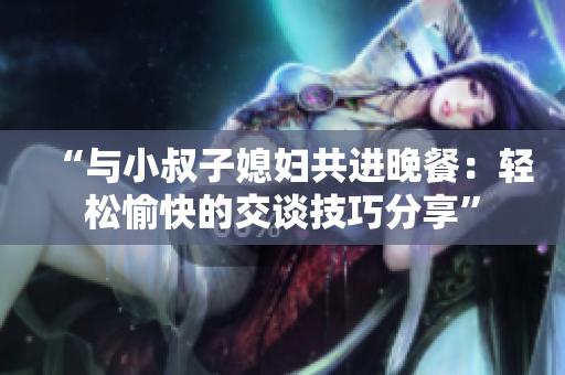 “与小叔子媳妇共进晚餐：轻松愉快的交谈技巧分享”