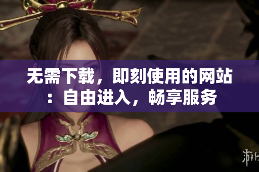 无需下载，即刻使用的网站：自由进入，畅享服务