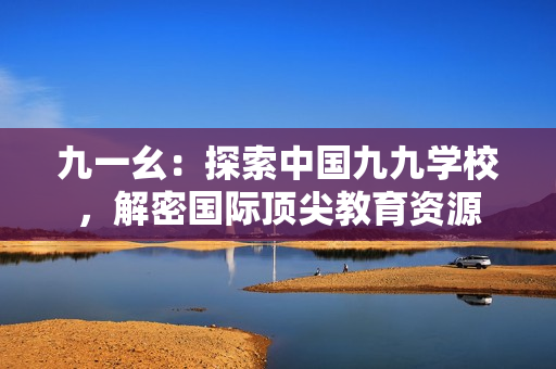 九一幺：探索中国九九学校，解密国际顶尖教育资源