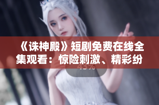 《诛神殿》短剧免费在线全集观看：惊险刺激、精彩纷呈！