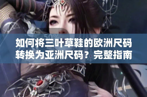 如何将三叶草鞋的欧洲尺码转换为亚洲尺码？完整指南解读