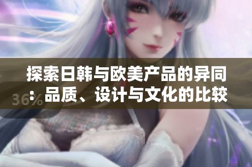 探索日韩与欧美产品的异同：品质、设计与文化的比较