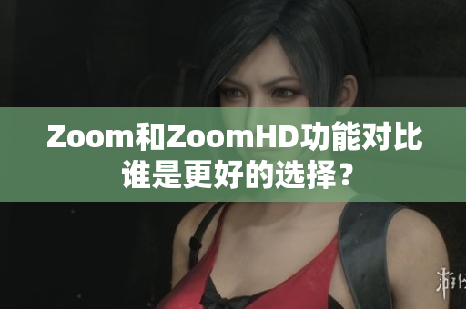 Zoom和ZoomHD功能对比 谁是更好的选择？