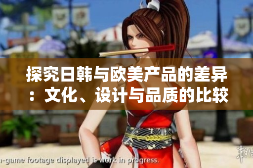 探究日韩与欧美产品的差异：文化、设计与品质的比较
