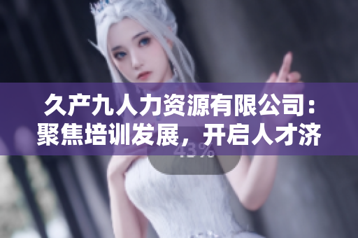 久产九人力资源有限公司：聚焦培训发展，开启人才济济时代