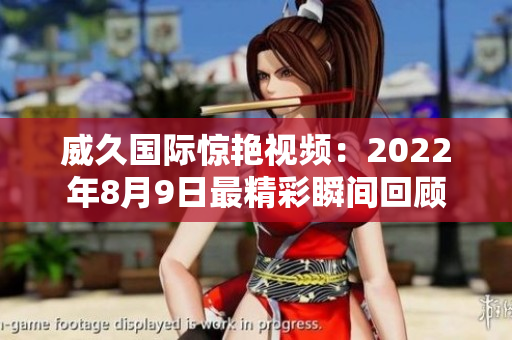 威久国际惊艳视频：2022年8月9日最精彩瞬间回顾