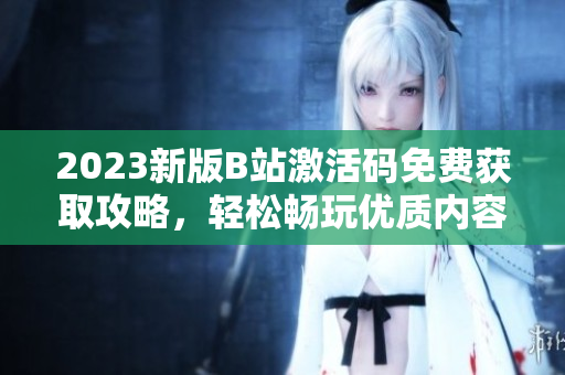 2023新版B站激活码免费获取攻略，轻松畅玩优质内容