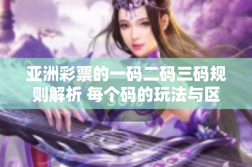 亚洲彩票的一码二码三码规则解析 每个码的玩法与区别详解