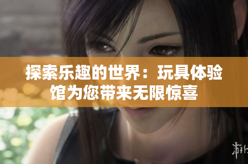 探索乐趣的世界：玩具体验馆为您带来无限惊喜