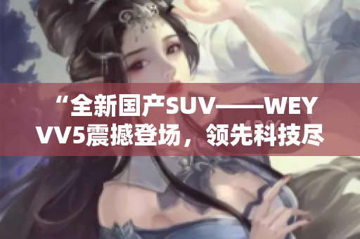 “全新国产SUV——WEY VV5震撼登场，领先科技尽显！”