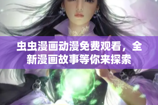 虫虫漫画动漫免费观看，全新漫画故事等你来探索