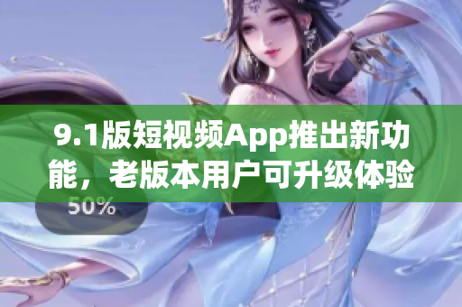 9.1版短视频App推出新功能，老版本用户可升级体验