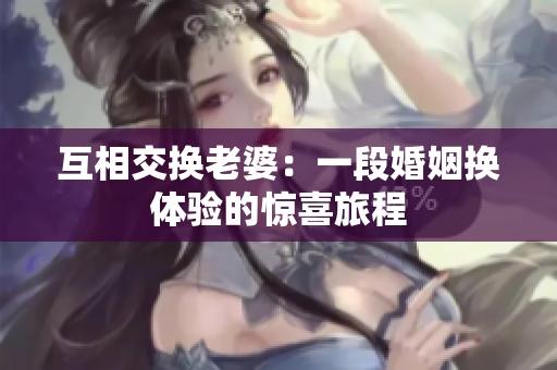 互相交换老婆：一段婚姻换体验的惊喜旅程