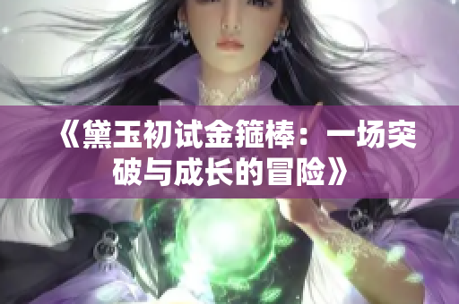 《黛玉初试金箍棒：一场突破与成长的冒险》