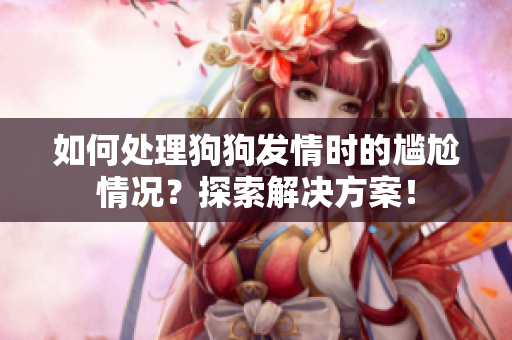 如何处理狗狗发情时的尴尬情况？探索解决方案！