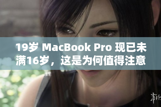 19岁 MacBook Pro 现已未满16岁，这是为何值得注意的事情
