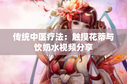 传统中医疗法：触摸花蒂与饮奶水视频分享