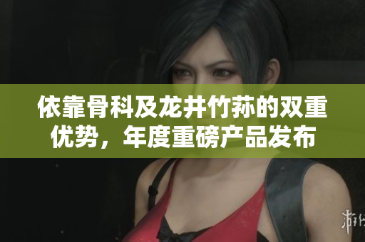 依靠骨科及龙井竹荪的双重优势，年度重磅产品发布