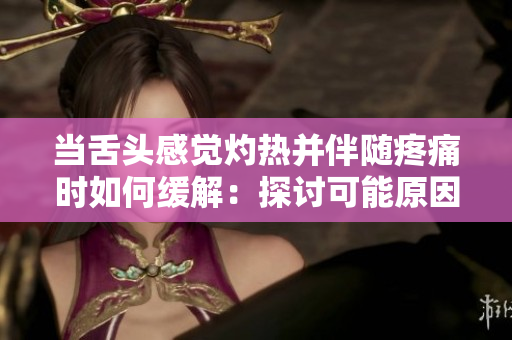 当舌头感觉灼热并伴随疼痛时如何缓解：探讨可能原因与解决方法