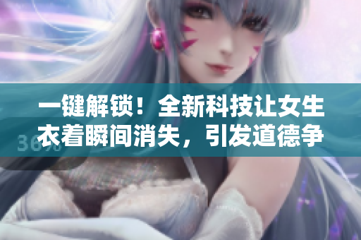 一键解锁！全新科技让女生衣着瞬间消失，引发道德争议