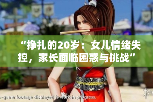 “挣扎的20岁：女儿情绪失控，家长面临困惑与挑战”