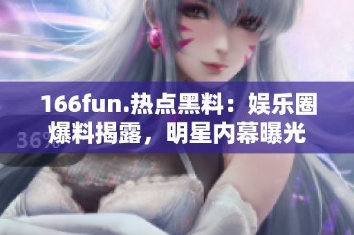 166fun.热点黑料：娱乐圈爆料揭露，明星内幕曝光