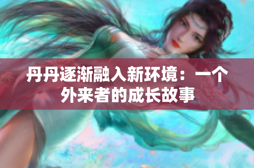 丹丹逐渐融入新环境：一个外来者的成长故事