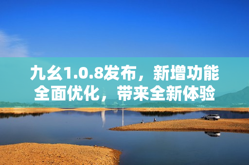 九幺1.0.8发布，新增功能全面优化，带来全新体验