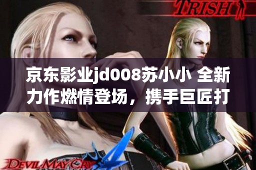 京东影业jd008苏小小 全新力作燃情登场，携手巨匠打造震撼巨制！