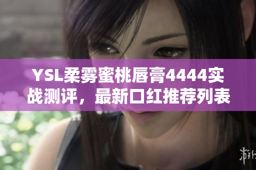 YSL柔雾蜜桃唇膏4444实战测评，最新口红推荐列表